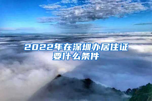 2022年在深圳办居住证要什么条件