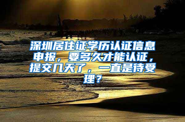 深圳居住证学历认证信息申报，要多久才能认证，提交几天了，一直是待受理？