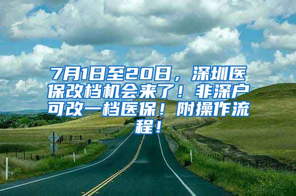 7月1日至20日，深圳医保改档机会来了！非深户可改一档医保！附操作流程！