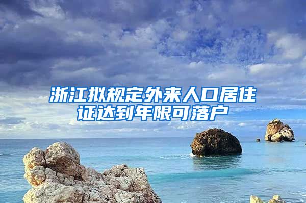 浙江拟规定外来人口居住证达到年限可落户