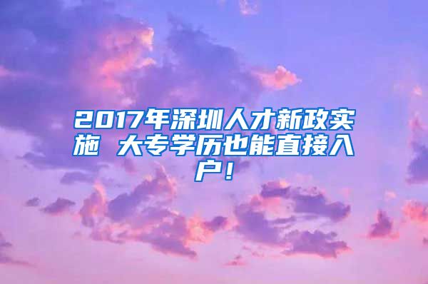 2017年深圳人才新政实施 大专学历也能直接入户！