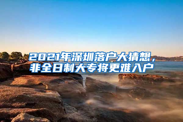 2021年深圳落户大猜想，非全日制大专将更难入户