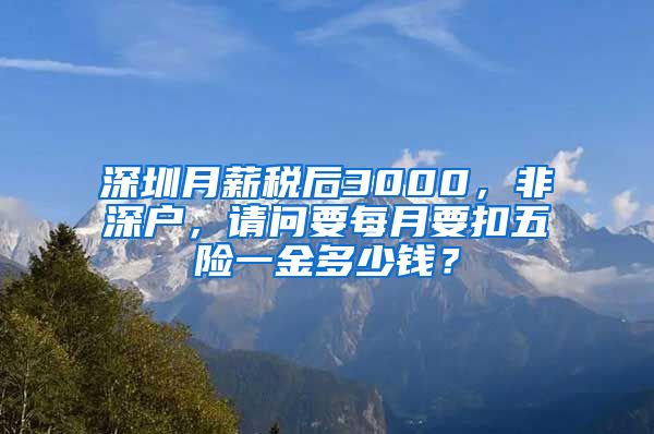 深圳月薪税后3000，非深户，请问要每月要扣五险一金多少钱？