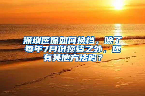深圳医保如何换档，除了每年7月份换档之外，还有其他方法吗？