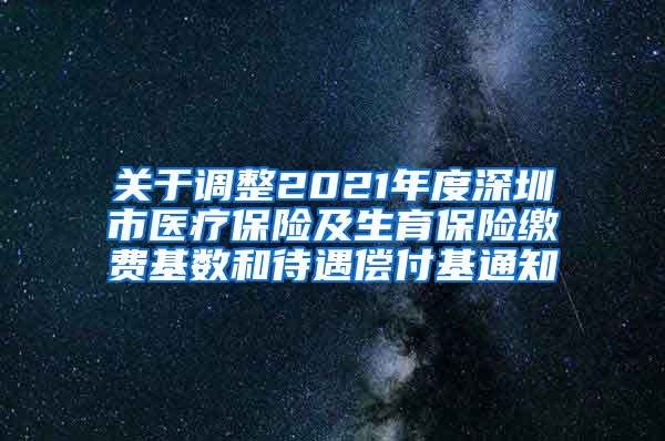 关于调整2021年度深圳市医疗保险及生育保险缴费基数和待遇偿付基通知