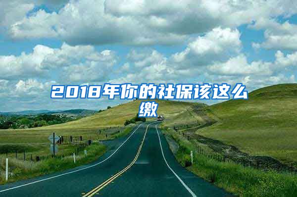 2018年你的社保该这么缴