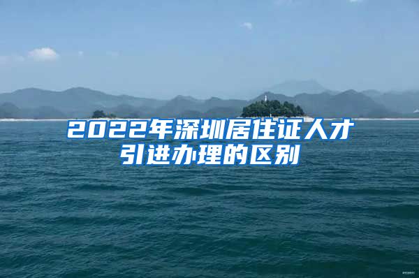 2022年深圳居住证人才引进办理的区别