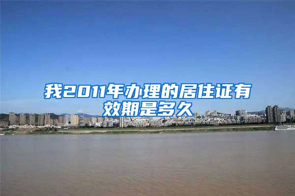 我2011年办理的居住证有效期是多久