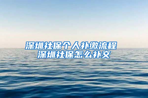 深圳社保个人补缴流程 深圳社保怎么补交