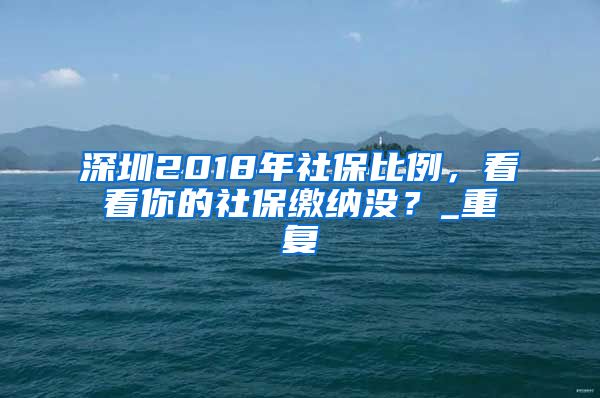 深圳2018年社保比例，看看你的社保缴纳没？_重复