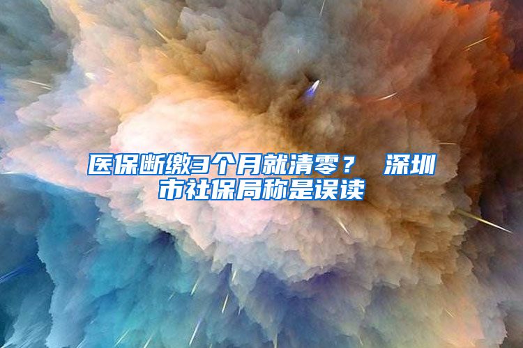 医保断缴3个月就清零？ 深圳市社保局称是误读