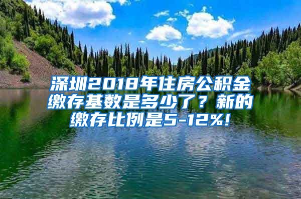 深圳2018年住房公积金缴存基数是多少了？新的缴存比例是5-12%!