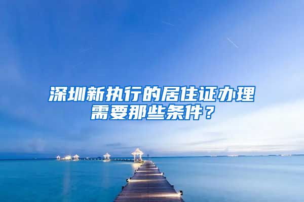 深圳新执行的居住证办理需要那些条件？