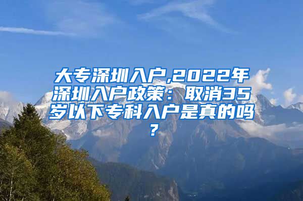 大专深圳入户,2022年深圳入户政策：取消35岁以下专科入户是真的吗？