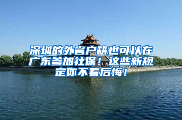 深圳的外省户籍也可以在广东参加社保！这些新规定你不看后悔！