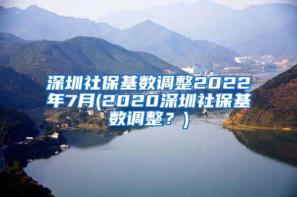 深圳社保基数调整2022年7月(2020深圳社保基数调整？)