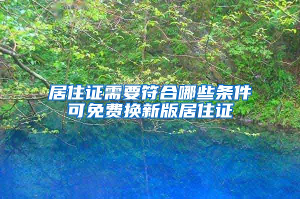 居住证需要符合哪些条件可免费换新版居住证