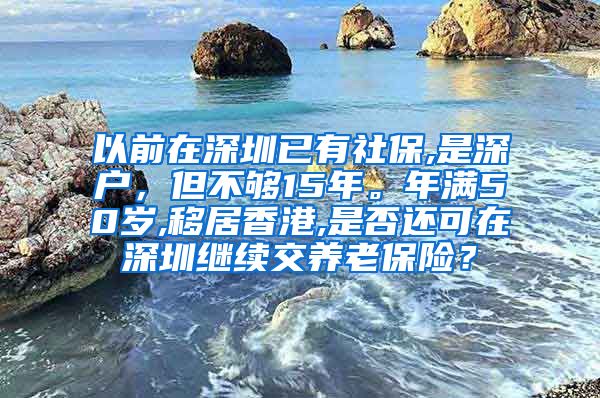 以前在深圳已有社保,是深户，但不够15年。年满50岁,移居香港,是否还可在深圳继续交养老保险？