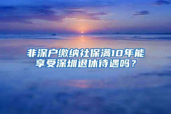 非深户缴纳社保满10年能享受深圳退休待遇吗？