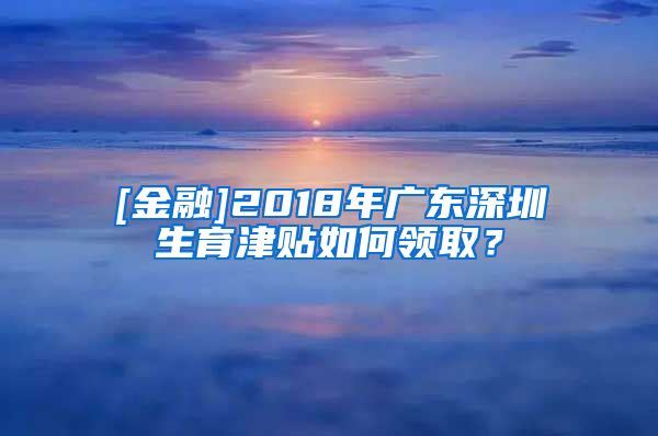 [金融]2018年广东深圳生育津贴如何领取？