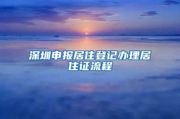 深圳申报居住登记办理居住证流程