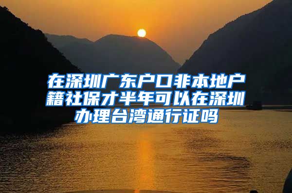 在深圳广东户口非本地户籍社保才半年可以在深圳办理台湾通行证吗