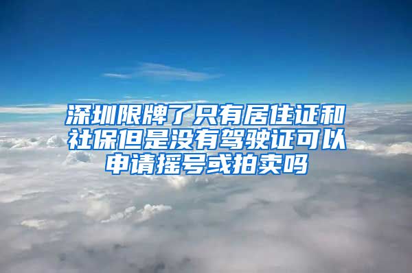 深圳限牌了只有居住证和社保但是没有驾驶证可以申请摇号或拍卖吗