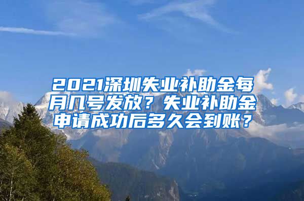 2021深圳失业补助金每月几号发放？失业补助金申请成功后多久会到账？