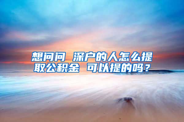 想问问 深户的人怎么提取公积金 可以提的吗？