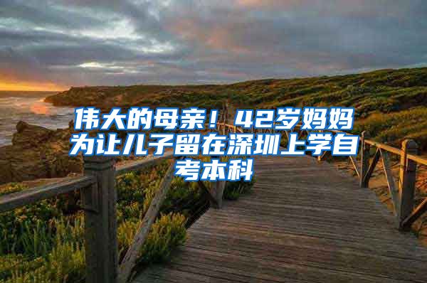 伟大的母亲！42岁妈妈为让儿子留在深圳上学自考本科