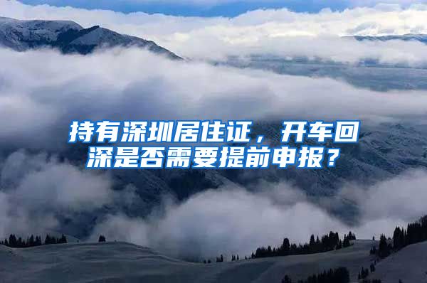 持有深圳居住证，开车回深是否需要提前申报？
