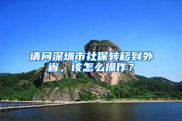 请问深圳市社保转移到外省，该怎么操作？