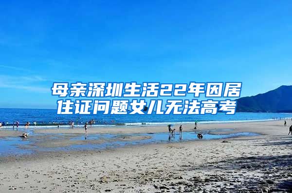 母亲深圳生活22年因居住证问题女儿无法高考