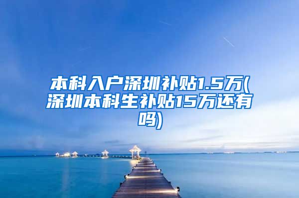 本科入户深圳补贴1.5万(深圳本科生补贴15万还有吗)