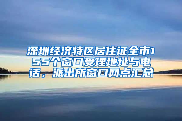深圳经济特区居住证全市155个窗口受理地址与电话，派出所窗口网点汇总