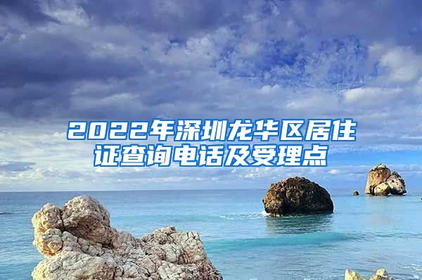 2022年深圳龙华区居住证查询电话及受理点