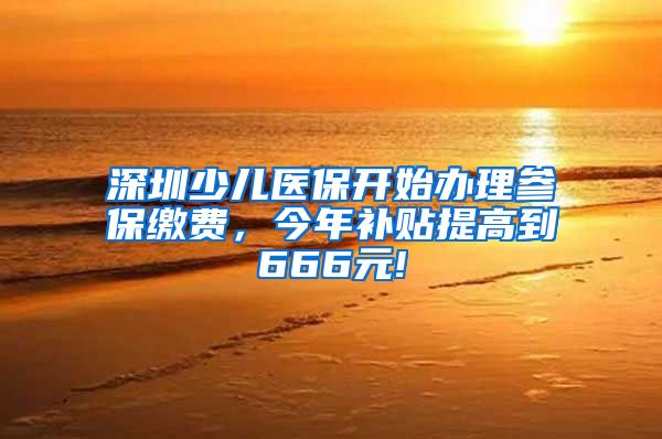 深圳少儿医保开始办理参保缴费，今年补贴提高到666元!