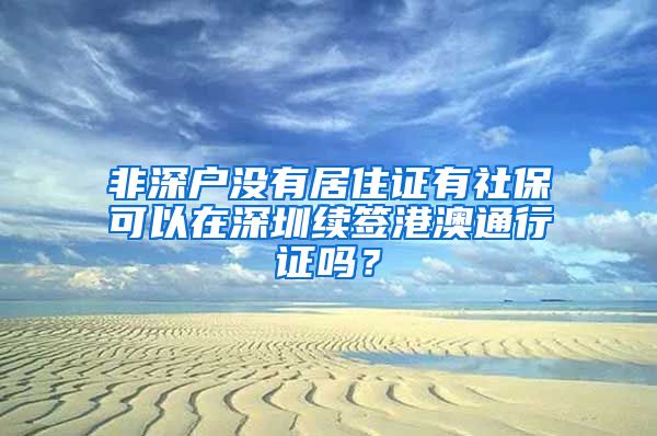 非深户没有居住证有社保可以在深圳续签港澳通行证吗？