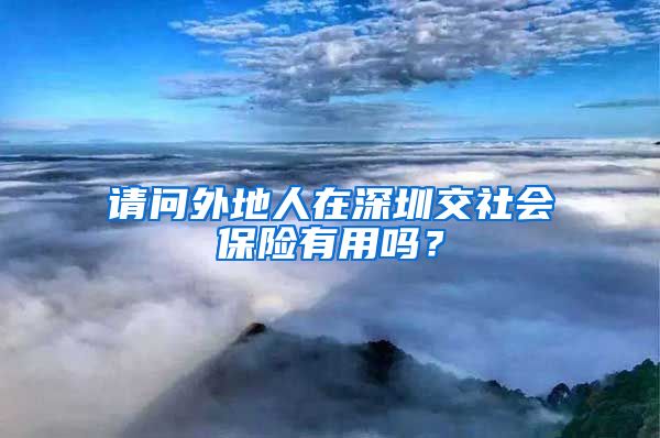 请问外地人在深圳交社会保险有用吗？