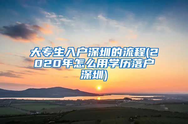 大专生入户深圳的流程(2020年怎么用学历落户深圳)