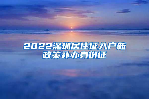 2022深圳居住证入户新政策补办身份证