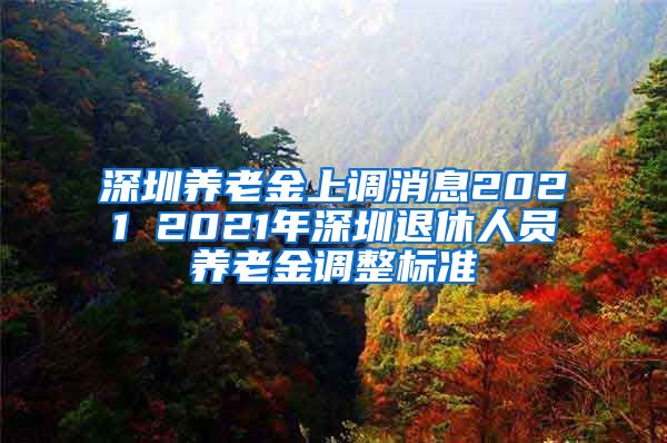 深圳养老金上调消息2021 2021年深圳退休人员养老金调整标准