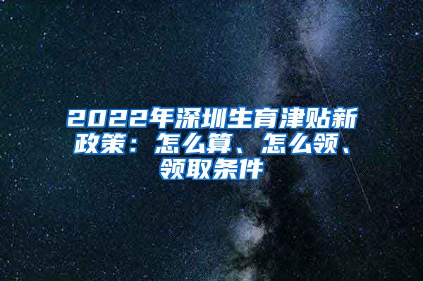 2022年深圳生育津贴新政策：怎么算、怎么领、领取条件