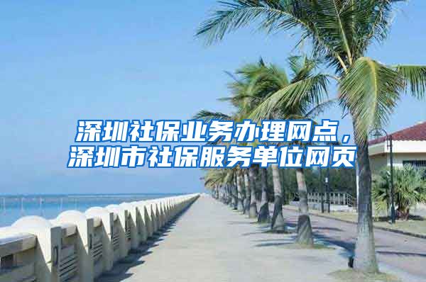 深圳社保业务办理网点，深圳市社保服务单位网页
