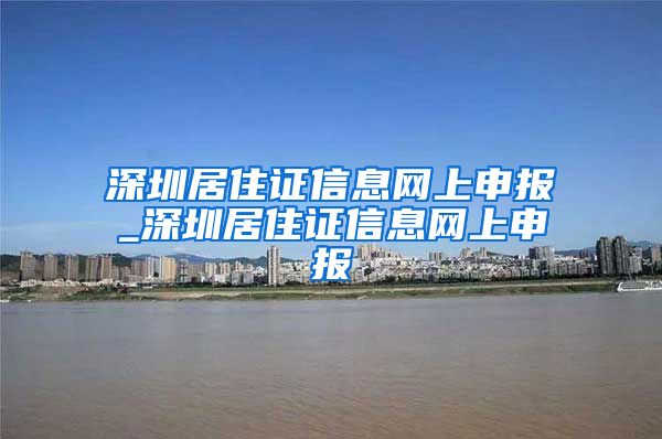 深圳居住证信息网上申报_深圳居住证信息网上申报