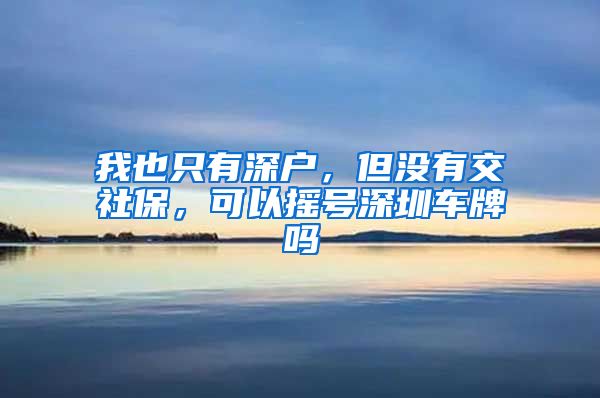 我也只有深户，但没有交社保，可以摇号深圳车牌吗