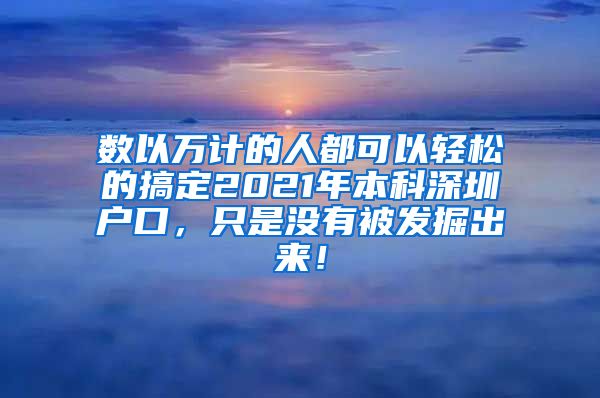 数以万计的人都可以轻松的搞定2021年本科深圳户口，只是没有被发掘出来！