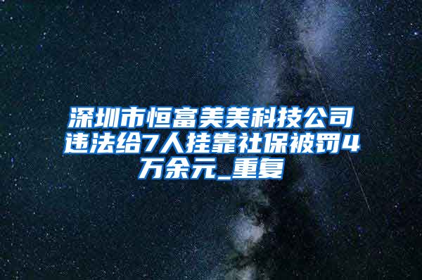 深圳市恒富美美科技公司违法给7人挂靠社保被罚4万余元_重复