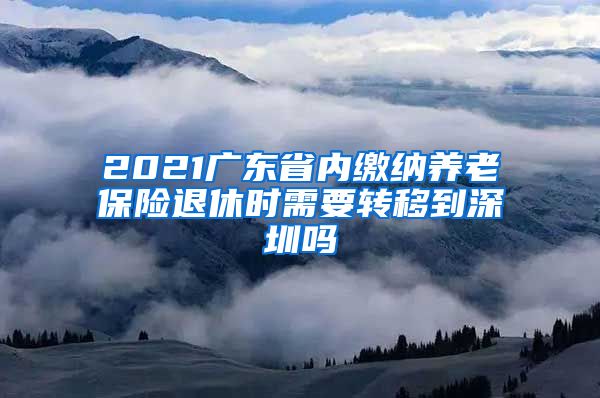 2021广东省内缴纳养老保险退休时需要转移到深圳吗