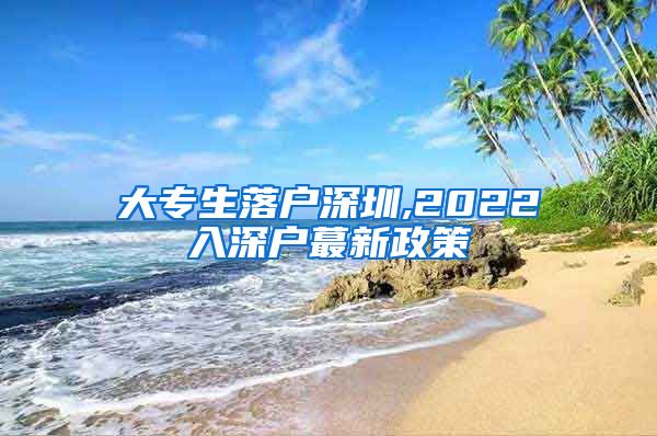 大专生落户深圳,2022入深户蕞新政策